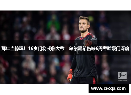 拜仁当惊魂！16岁门将或临大考　乌尔赖希伤缺6周考验豪门深度